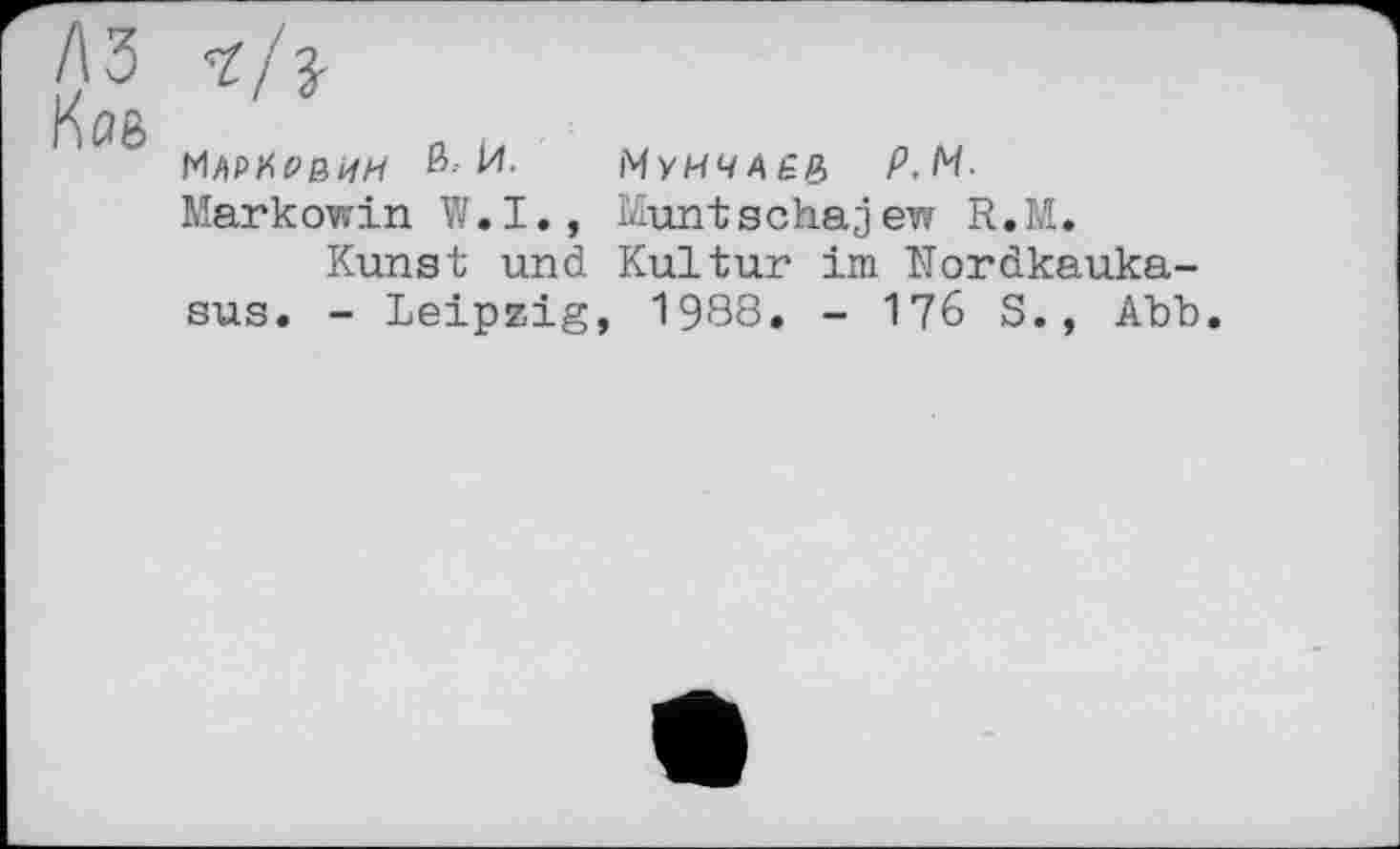 ﻿MAPÜOßHH	іЧунчаєд P./Ч.
Markowin W.I., Muntschajew R.M.
Kunst und Kultur im Nordkaukasus. - Leipzig, 1988. - 176 S. , Abb.